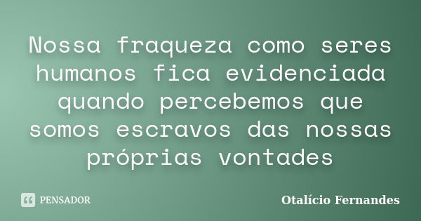 Nossa fraqueza como seres humanos fica evidenciada quando percebemos que somos escravos das nossas próprias vontades... Frase de Otalício Fernandes.