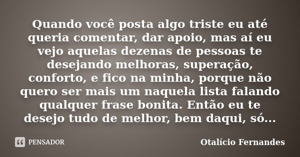 Quando você posta algo triste eu até queria comentar, dar apoio, mas aí eu vejo aquelas dezenas de pessoas te desejando melhoras, superação, conforto, e fico na... Frase de Otalício Fernandes.