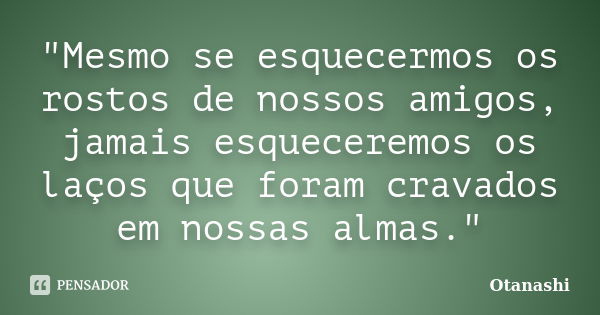 "Mesmo se esquecermos os rostos de nossos amigos, jamais esqueceremos os laços que foram cravados em nossas almas."... Frase de Otanashi.