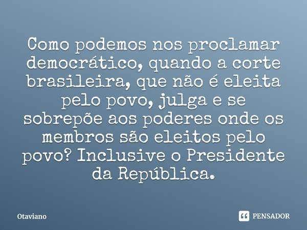 ⁠Como podemos nos proclamar democrático, quando a corte brasileira, que não é eleita pelo povo, julga e se sobrepõe aos poderes onde os membros são eleitos pelo... Frase de Otaviano.