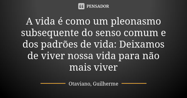 A vida é como um pleonasmo subsequente do senso comum e dos padrões de vida: Deixamos de viver nossa vida para não mais viver... Frase de Otaviano, Guilherme.