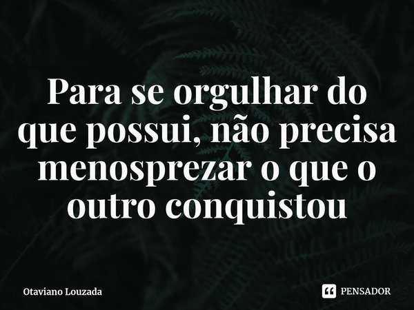 ⁠Para se orgulhar do que possui, não precisa menosprezar o que o outro conquistou... Frase de Otaviano Louzada.