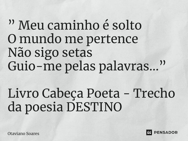 ⁠” Meu caminho é solto O mundo me pertence Não sigo setas Guio-me pelas palavras…” Livro Cabeça Poeta - Trecho da poesia DESTINO... Frase de Otaviano Soares.