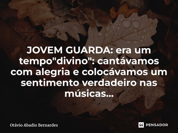 ⁠ JOVEM GUARDA: era um tempo "divino": cantávamos com alegria e colocávamos um sentimento verdadeiro nas músicas...... Frase de Otávio Abadio Bernardes.