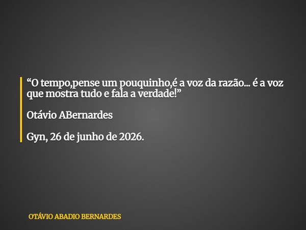“O tempo,pense um pouquinho,é a voz da razão... é a voz que mostra tudo e fala a verdade!” Otávio ABernardes Gyn, 26 de junho de 2026.... Frase de OTÁVIO ABADIO BERNARDES.