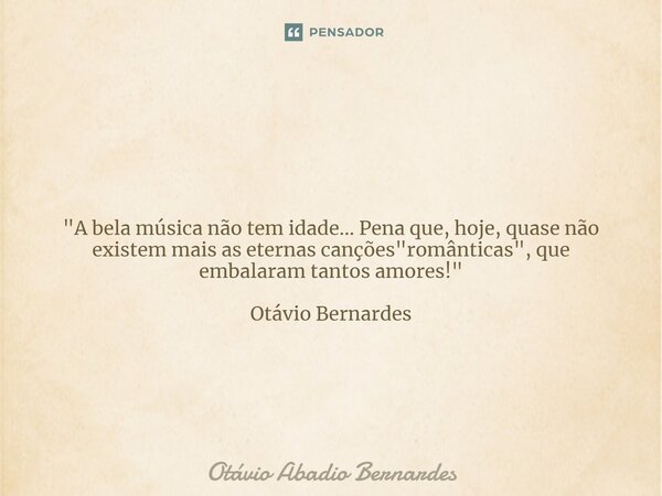 ⁠ "A bela música não tem idade... Pena que, hoje, quase não existem mais as eternas canções "românticas", que embalaram tantos amores!" Otáv... Frase de Otávio Abadio Bernardes.