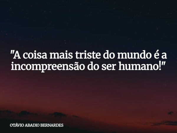 "A coisa mais triste do mundo é a incompreensão do ser humano!"... Frase de OTÁVIO ABADIO BERNARDES.