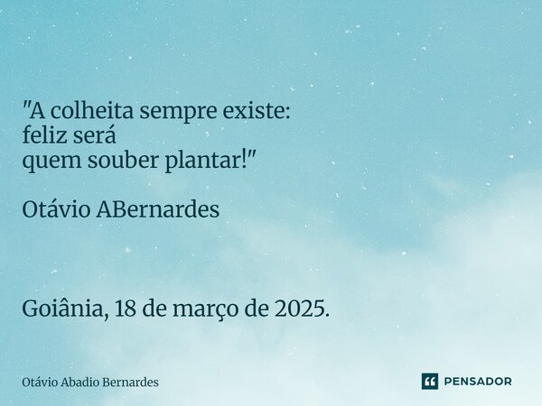 ⁠ "A colheita sempre existe: feliz será quem souber plantar!" Otávio ABernardes Goiânia, 18 de março de 2025.... Frase de Otávio Abadio Bernardes.