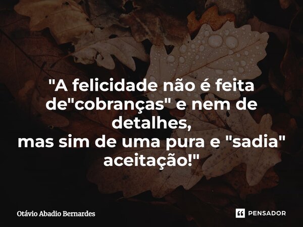 ⁠ "A felicidade não é feita de "cobranças" e nem de detalhes, mas sim de uma pura e "sadia" aceitação!"... Frase de Otávio Abadio Bernardes.