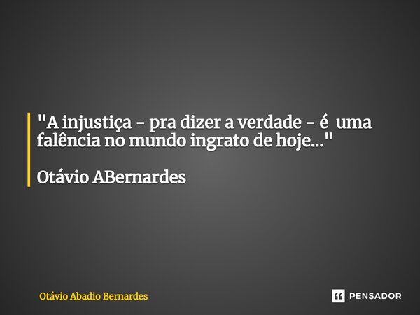 "A injustiça - pra dizer a verdade - é uma falência no mundo ingrato de hoje⁠..." Otávio ABernardes... Frase de Otávio Abadio Bernardes.