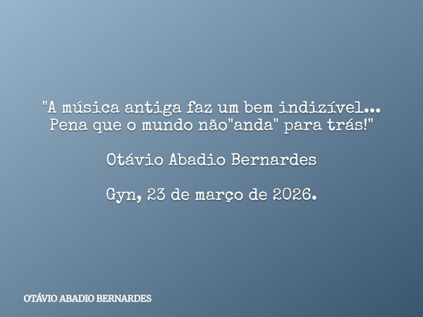 "A música antiga faz um bem indizível... Pena que o mundo não "anda" para trás!" Otávio Abadio Bernardes Gyn, 23 de março de 2026.... Frase de OTÁVIO ABADIO BERNARDES.