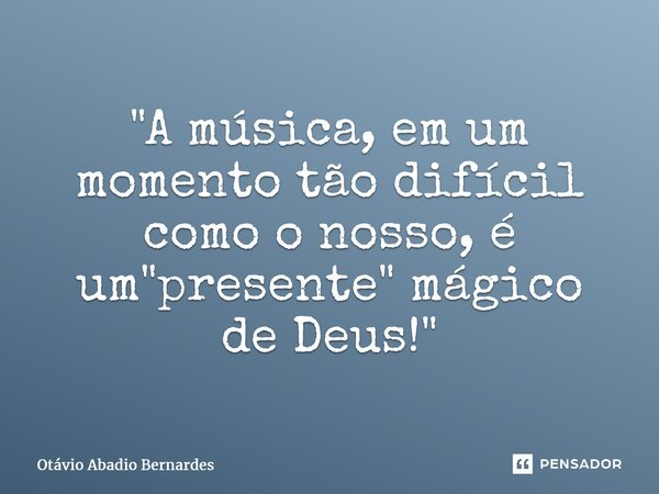 ⁠"A música, em um momento tão difícil como o nosso, é um "presente" mágico de Deus!"... Frase de Otávio Abadio Bernardes.