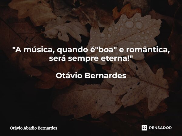 ⁠"A música, quando é "boa" e romântica, será sempre eterna!" Otávio Bernardes... Frase de Otávio Abadio Bernardes.