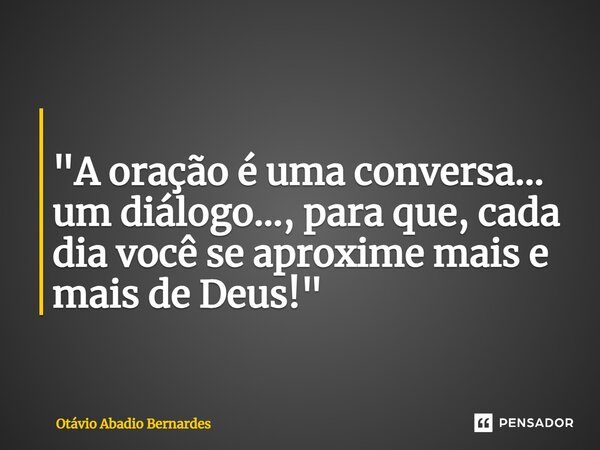 ⁠ "A oração é uma conversa... um diálogo..., para que, cada dia você se aproxime mais e mais de Deus!"... Frase de Otávio Abadio Bernardes.