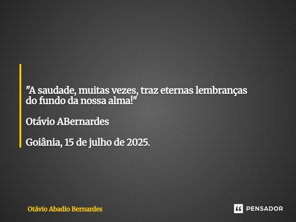 ⁠ "A saudade, muitas vezes, traz eternas lembranças do fundo da nossa alma!" Otávio ABernardes Goiânia, 15 de julho de 2025.... Frase de Otávio Abadio Bernardes.