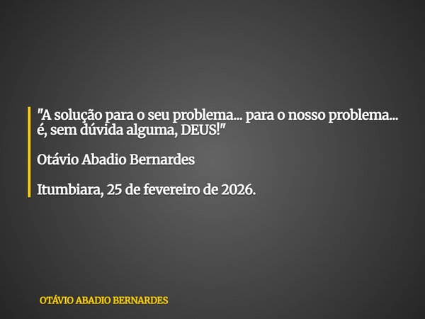 "A solução para o seu problema... para o nosso problema... é, sem dúvida alguma, DEUS!" Otávio Abadio Bernardes Itumbiara, 25 de fevereiro de 2026.... Frase de OTÁVIO ABADIO BERNARDES.