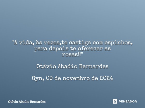⁠ "A vida, às vezes,te castiga com espinhos, para depois te oferecer as rosas!!" Otávio Abadio Bernardes Gyn, 09 de novembro de 2024... Frase de Otávio Abadio Bernardes.