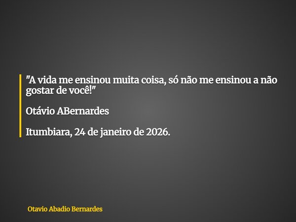 "A vida me ensinou muita coisa, só não me ensinou a não gostar de você!" Otávio ABernardes Itumbiara, 24 de janeiro de 2026.... Frase de Otavio Abadio Bernardes.