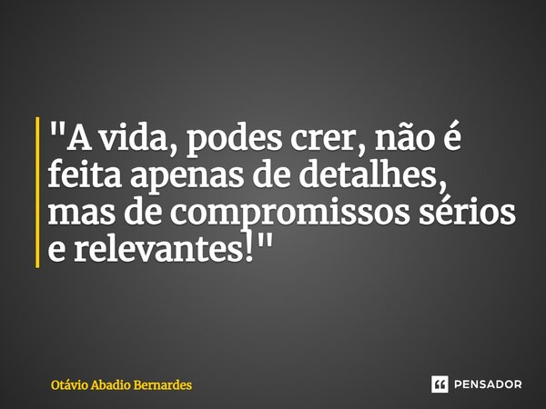 "A vida, podes crer, não é feita apenas de detalhes, mas de compromissos sérios e relevantes!"... Frase de Otávio Abadio Bernardes.