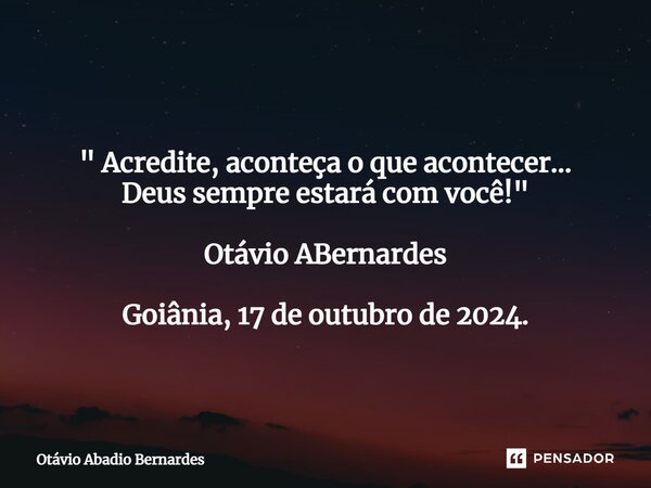 ⁠ " Acredite, aconteça o que acontecer... Deus sempre estará com você!" Otávio ABernardes Goiânia, 17 de outubro de 2024.... Frase de Otávio Abadio Bernardes.