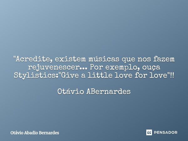 ⁠ "Acredite, existem músicas que nos fazem rejuvenescer... Por exemplo, ouça Stylistics: "Give a little love for love"!! Otávio ABernardes... Frase de Otávio Abadio Bernardes.