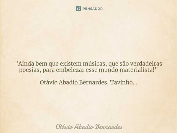 ⁠ "Ainda bem que existem músicas, que são verdadeiras poesias, para embelezar esse mundo materialista!" Otávio Abadio Bernardes, Tavinho...... Frase de Otávio Abadio Bernardes.