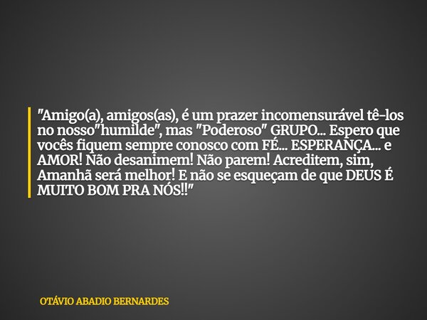 "Amigo(a), amigos(as), é um prazer incomensurável tê-los no nosso "humilde", mas "Poderoso" GRUPO... Espero que vocês fiquem sempre con... Frase de OTÁVIO ABADIO BERNARDES.