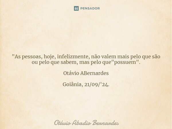 ⁠ "As pessoas, hoje, infelizmente, não valem mais pelo que são ou pelo que sabem, mas pelo que "possuem". Otávio ABernardes Goiânia, 21/09/'24.... Frase de Otávio Abadio Bernardes.