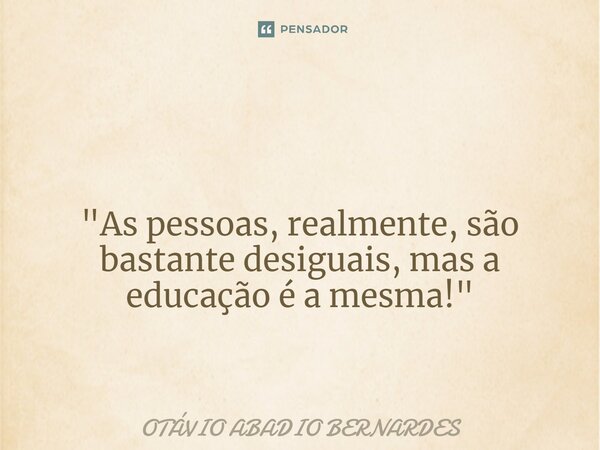 ⁠ "As pessoas, realmente, são bastante desiguais, mas a educação é a mesma!"... Frase de Otávio Abadio Bernardes.