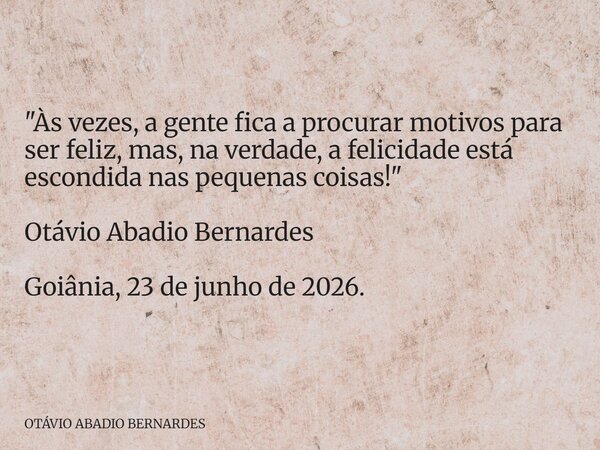 "Às vezes, a gente fica a procurar motivos para ser feliz, mas, na verdade, a felicidade está escondida nas pequenas coisas!" Otávio Abadio Bernardes ... Frase de OtavioBernardes.