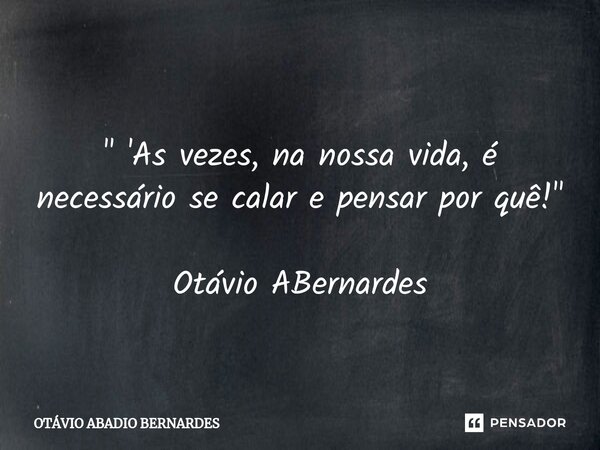 ⁠ " 'As vezes, na nossa vida, é necessário se calar e pensar por quê!" Otávio ABernardes... Frase de Otávio Abadio Bernardes.