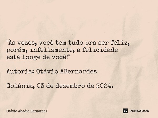 ⁠ "Às vezes, você tem tudo pra ser feliz, porém, infelizmente, a felicidade está longe de você!" Autoria: Otávio ABernardes Goiânia, 03 de dezembro de... Frase de Otávio Abadio Bernardes.