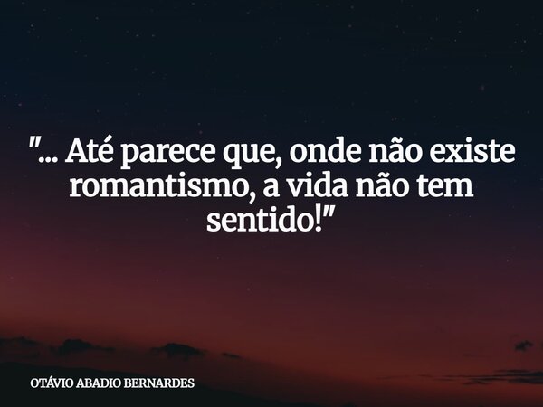 "... Até parece que, onde não existe romantismo, a vida não tem sentido!"... Frase de OTÁVIO ABADIO BERNARDES.