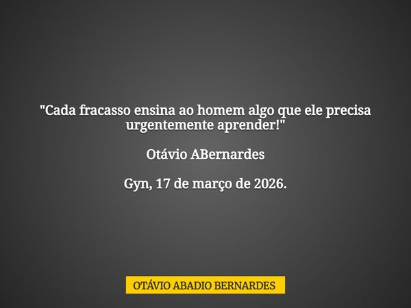 "Cada fracasso ensina ao homem algo que ele precisa urgentemente aprender!" Otávio ABernardes Gyn, 17 de março de 2026.... Frase de OTÁVIO ABADIO BERNARDES.