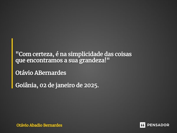 ⁠ "Com certeza, é na simplicidade das coisas que encontramos a sua grandeza!" Otávio ABernardes Goiânia, 02 de janeiro de 2025.... Frase de Otávio Abadio Bernardes.