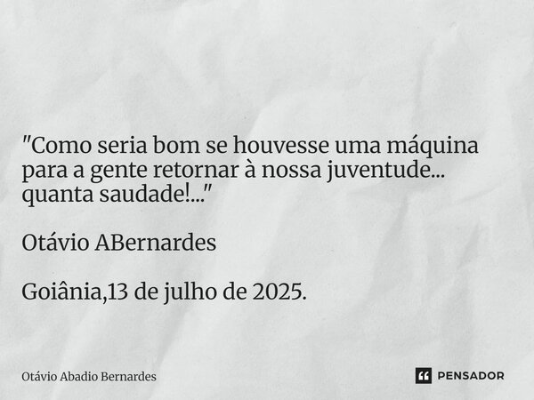⁠ "Como seria bom se houvesse uma máquina para a gente retornar à nossa juventude... quanta saudade!..." Otávio ABernardes Goiânia,13 de julho de 2025... Frase de Otávio Abadio Bernardes.