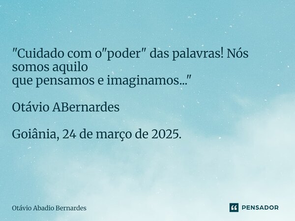 "Cuidado com o "poder" das palavras! Nós somos aquilo que pensamos e imaginamos..." Otávio ABernardes Goiânia, 24 de março de 2025. ⁠... Frase de Otávio Abadio Bernardes.