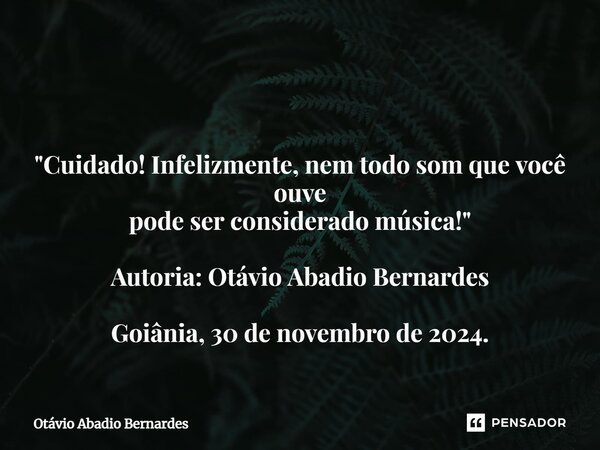 ⁠ "Cuidado! Infelizmente, nem todo som que você ouve pode ser considerado música!" Autoria: Otávio Abadio Bernardes Goiânia, 30 de novembro de 2024.... Frase de Otávio Abadio Bernardes.
