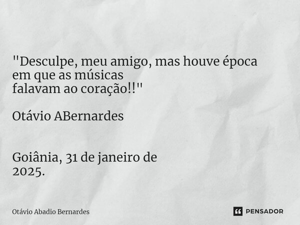 ⁠ "Desculpe, meu amigo, mas houve época em que as músicas falavam ao coração!!" Otávio ABernardes Goiânia, 31 de janeiro de 2025.... Frase de Otávio Abadio Bernardes.