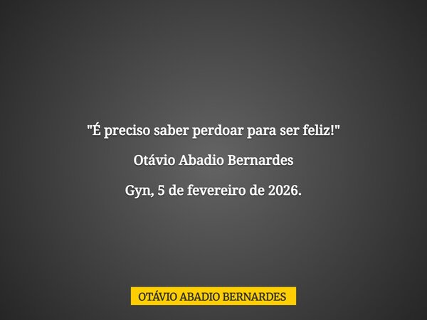 "É preciso saber perdoar para ser feliz!" Otávio Abadio Bernardes Gyn, 5 de fevereiro de 2026.... Frase de OTÁVIO ABADIO BERNARDES.