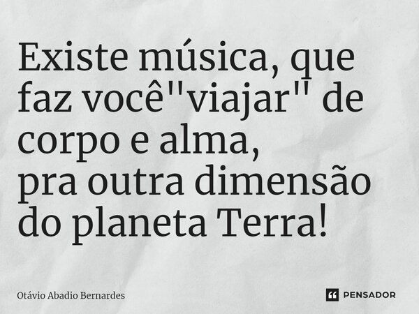 ⁠Existe música, que faz você "viajar" de corpo e alma, pra outra dimensão do planeta Terra!... Frase de Otávio Abadio Bernardes.