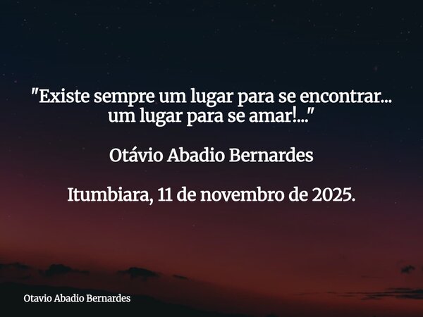 "Existe sempre um lugar para se encontrar... um lugar para se amar!..." Otávio Abadio Bernardes Itumbiara, 11 de novembro de 2025.... Frase de Otavio Abadio Bernardes.
