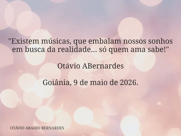 "Existem músicas, que embalam nossos sonhos em busca da realidade... só quem ama sabe!" Otávio ABernardes Goiânia, 9 de maio de 2026.... Frase de OTÁVIO ABADIO BERNARDES.