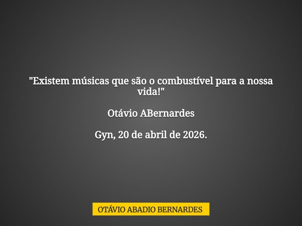 "Existem músicas que são o combustível para a nossa vida!" Otávio ABernardes Gyn, 20 de abril de 2026.... Frase de OTÁVIO ABADIO BERNARDES.