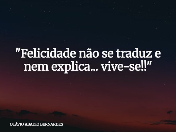"Felicidade não se traduz e nem explica... vive-se!!"... Frase de OTÁVIO ABADIO BERNARDES.