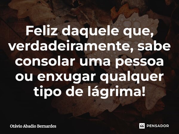 Feliz daquele que, verdadeiramente, sabe consolar uma pessoa ou enxugar qualquer tipo de lágrima!... Frase de Otávio Abadio Bernardes.