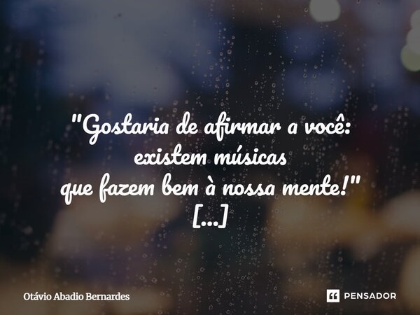 ⁠ "Gostaria de afirmar a você: existem músicas que fazem bem à nossa mente!" Otávio Abadio Bernardes Goiânia, 18 de junho de 2025.... Frase de Otávio Abadio Bernardes.