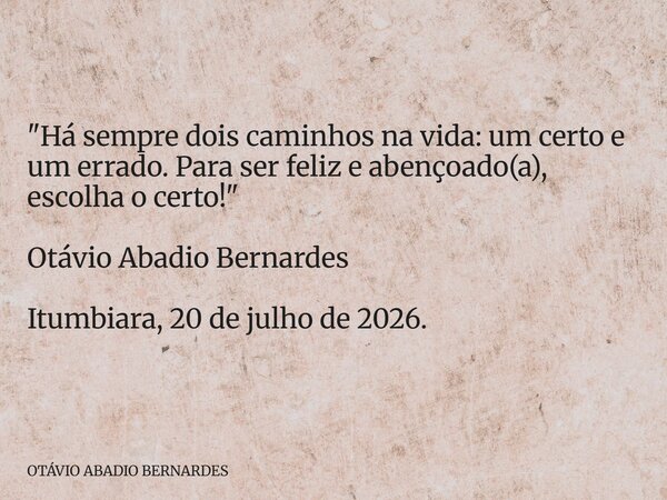 "Há sempre dois caminhos na vida: um certo e um errado. Para ser feliz e abençoado(a), escolha o certo!" Otávio Abadio Bernardes Itumbiara, 20 de julh... Frase de OTÁVIO ABADIO BERNARDES.