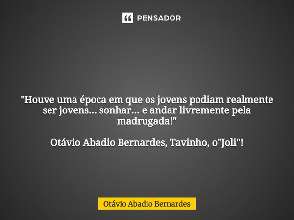⁠ "Houve uma época em que os jovens podiam realmente ser jovens... sonhar... e andar livremente pela madrugada!" Otávio Abadio Bernardes, Tavinho, o &... Frase de Otávio Abadio Bernardes.