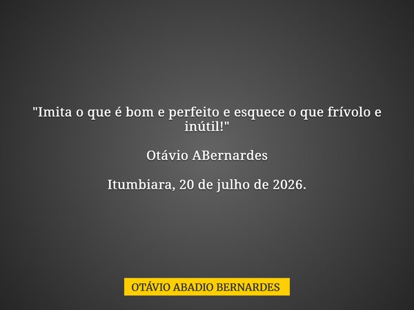 "Imita o que é bom e perfeito e esquece o que frívolo e inútil!" Otávio ABernardes Itumbiara, 20 de julho de 2026.... Frase de OTÁVIO ABADIO BERNARDES.